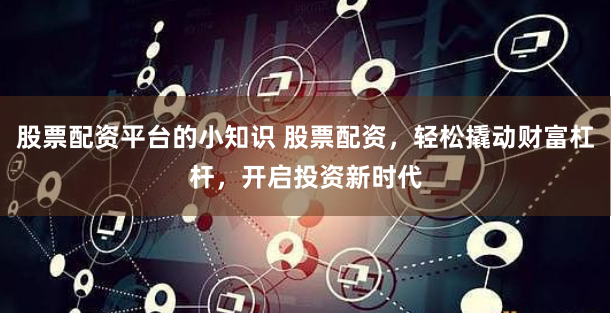 股票配资平台的小知识 股票配资，轻松撬动财富杠杆，开启投资新时代