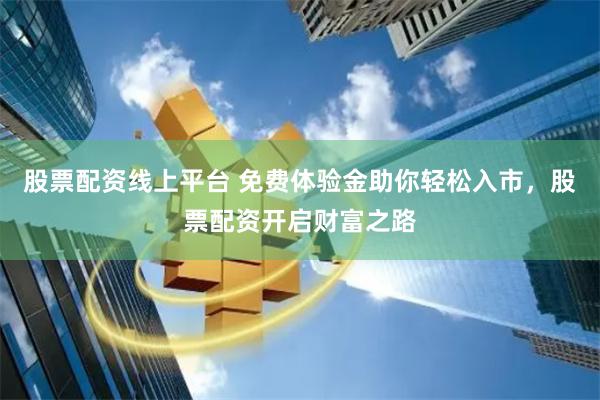 股票配资线上平台 免费体验金助你轻松入市，股票配资开启财富之路