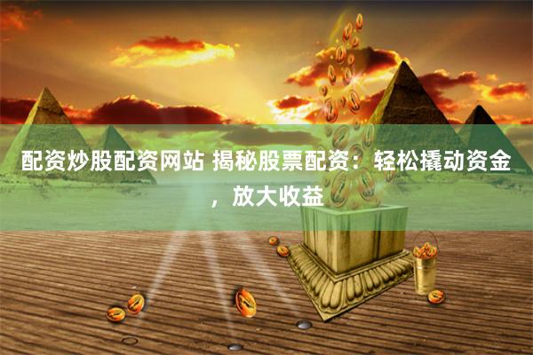 配资炒股配资网站 揭秘股票配资：轻松撬动资金，放大收益