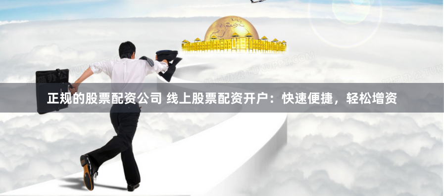 正规的股票配资公司 线上股票配资开户：快速便捷，轻松增资