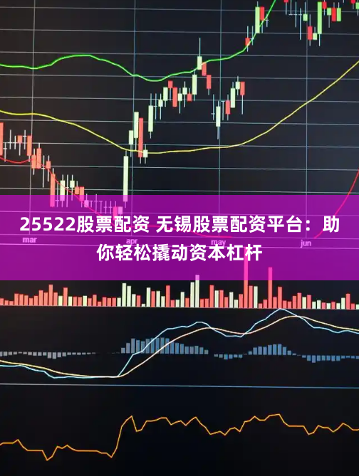 25522股票配资 无锡股票配资平台：助你轻松撬动资本杠杆