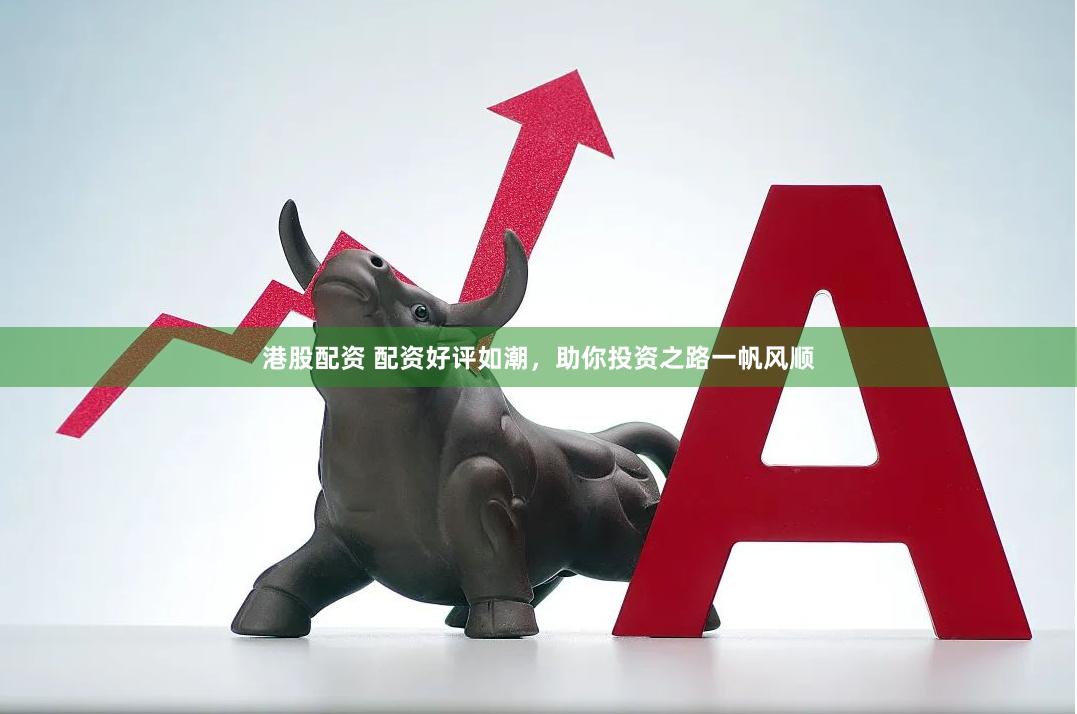 港股配资 配资好评如潮，助你投资之路一帆风顺