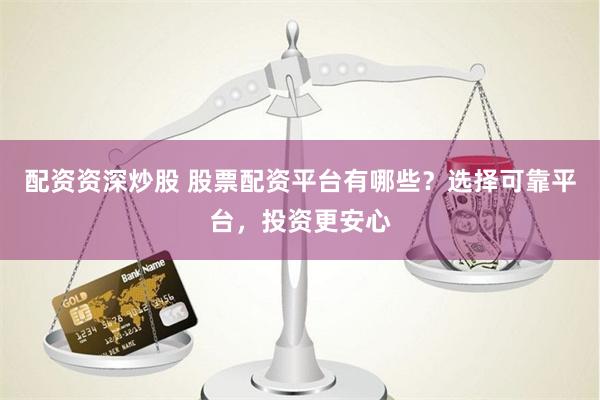 配资资深炒股 股票配资平台有哪些？选择可靠平台，投资更安心