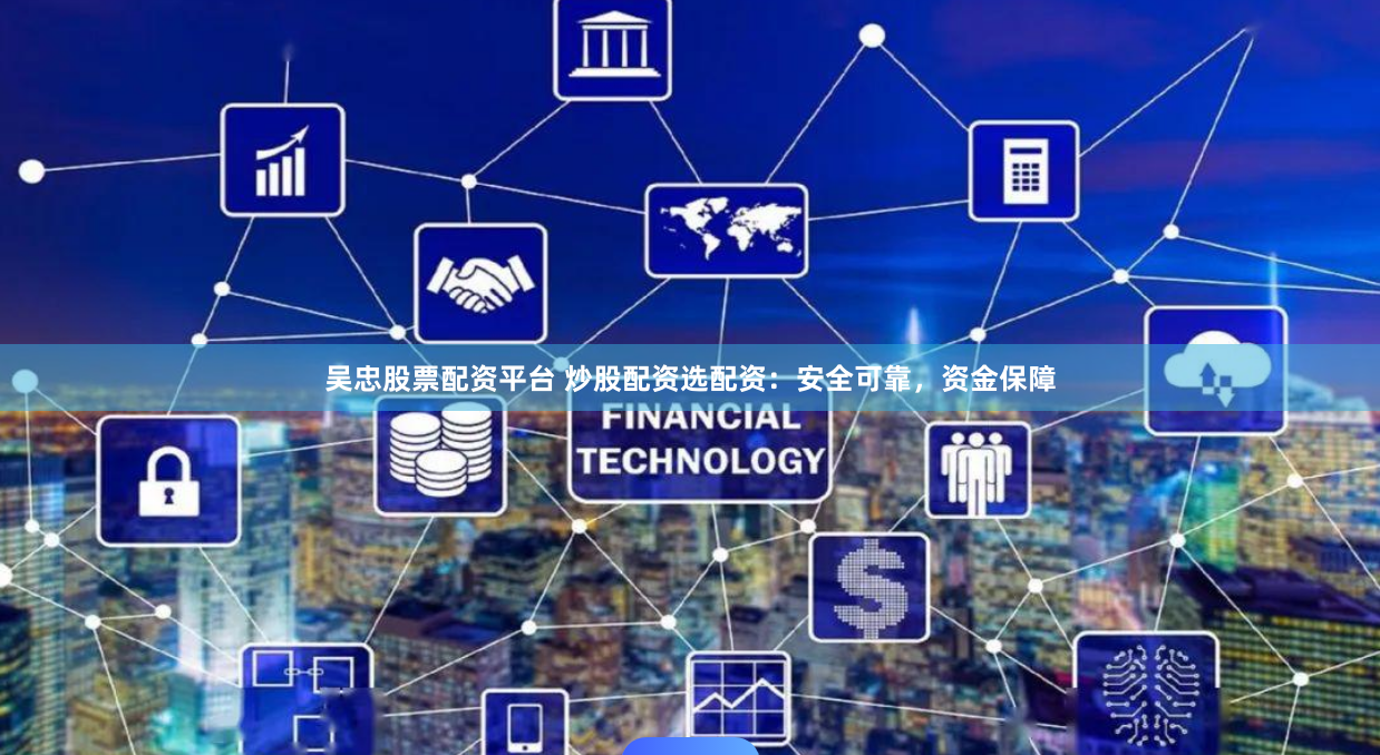 吴忠股票配资平台 炒股配资选配资：安全可靠，资金保障
