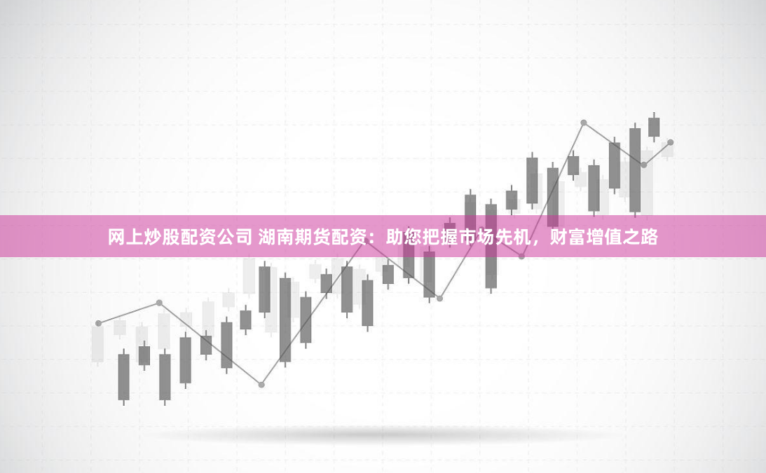 网上炒股配资公司 湖南期货配资：助您把握市场先机，财富增值之路
