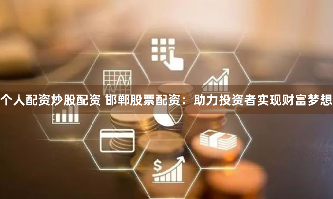 个人配资炒股配资 邯郸股票配资：助力投资者实现财富梦想