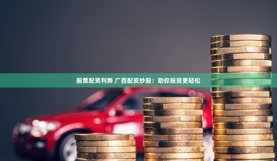 股票配资利弊 广西配资炒股：助你投资更轻松