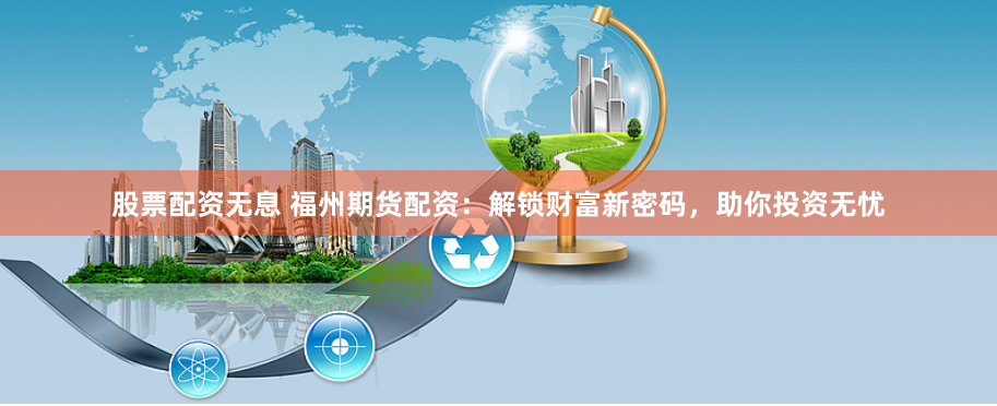 股票配资无息 福州期货配资：解锁财富新密码，助你投资无忧