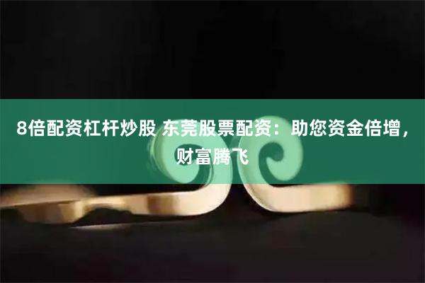 8倍配资杠杆炒股 东莞股票配资：助您资金倍增，财富腾飞