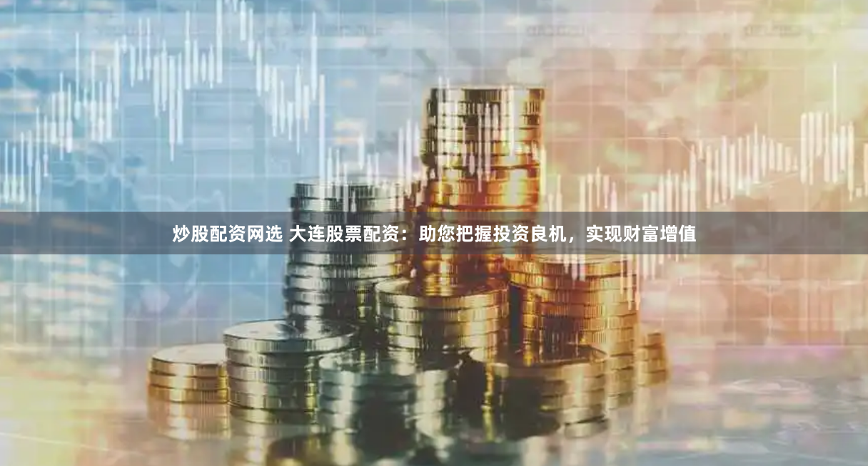 炒股配资网选 大连股票配资：助您把握投资良机，实现财富增值