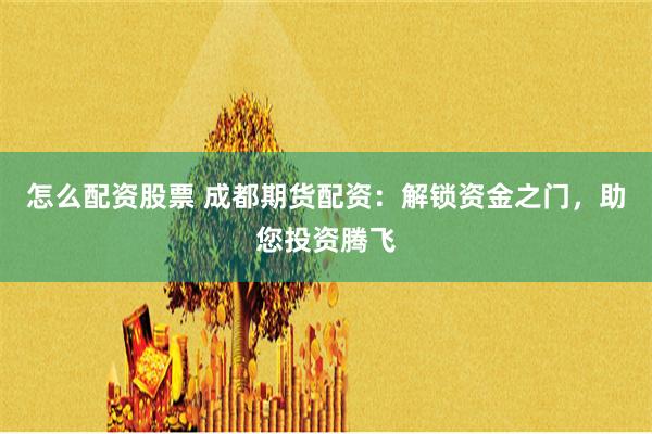 怎么配资股票 成都期货配资：解锁资金之门，助您投资腾飞