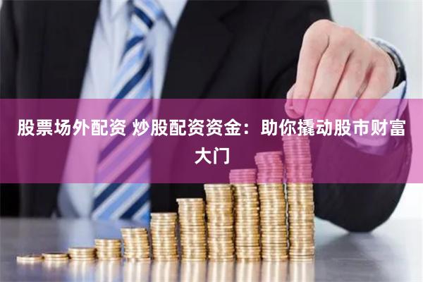 股票场外配资 炒股配资资金：助你撬动股市财富大门
