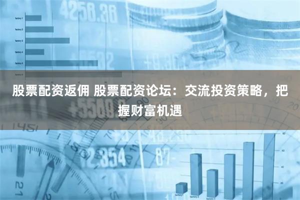 股票配资返佣 股票配资论坛：交流投资策略，把握财富机遇