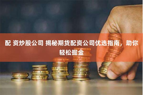 配 资炒股公司 揭秘期货配资公司优选指南，助你轻松掘金