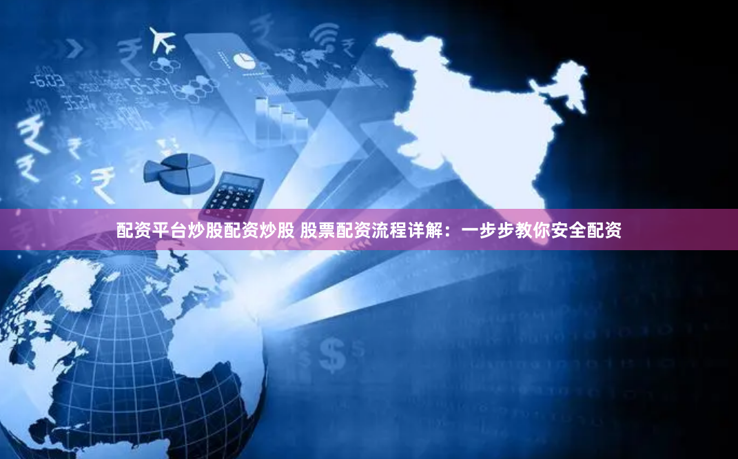 配资平台炒股配资炒股 股票配资流程详解：一步步教你安全配资
