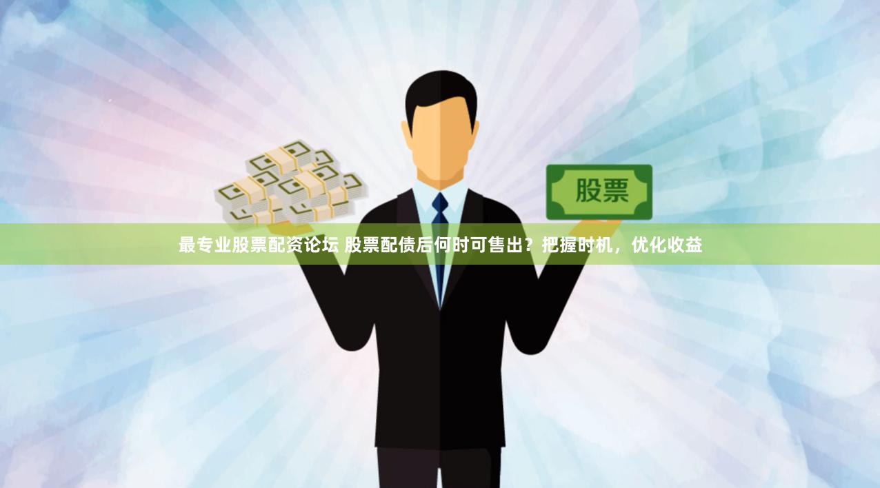 最专业股票配资论坛 股票配债后何时可售出？把握时机，优化收益