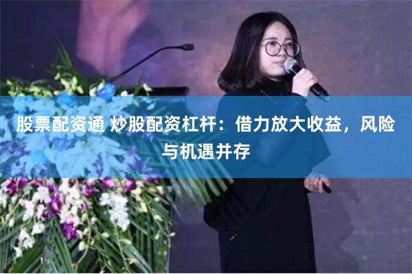 股票配资通 炒股配资杠杆：借力放大收益，风险与机遇并存
