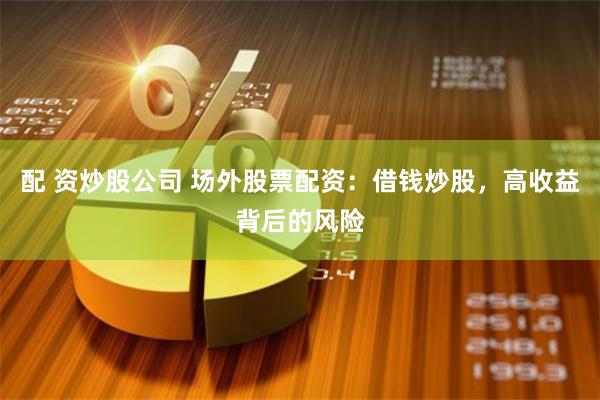 配 资炒股公司 场外股票配资：借钱炒股，高收益背后的风险