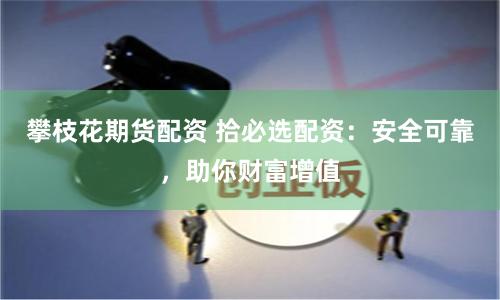 攀枝花期货配资 拾必选配资：安全可靠，助你财富增值