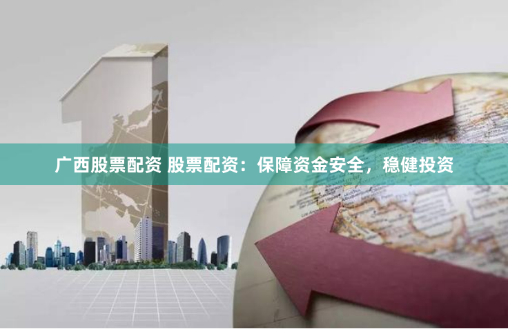 广西股票配资 股票配资：保障资金安全，稳健投资
