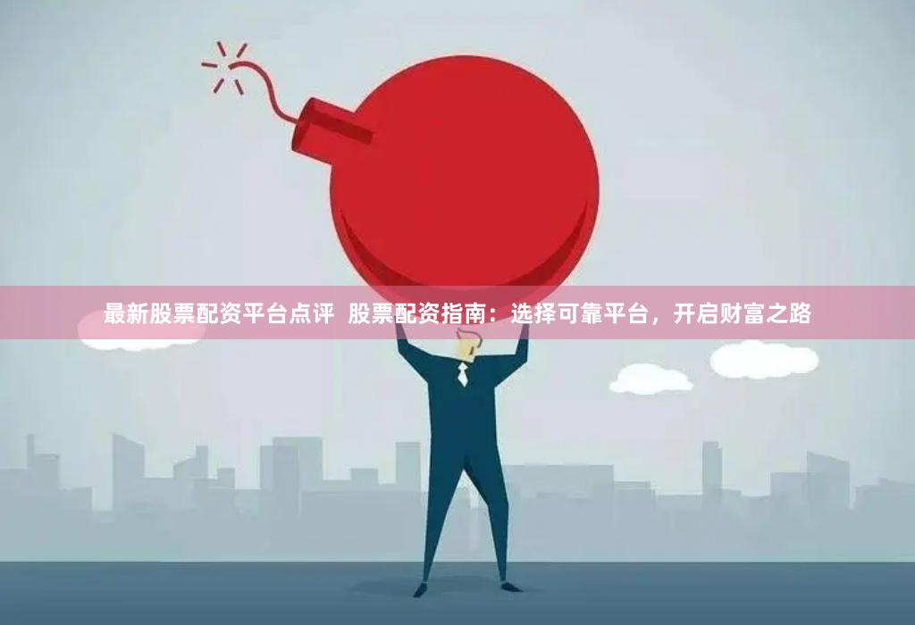 最新股票配资平台点评  股票配资指南：选择可靠平台，开启财富之路