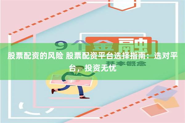 股票配资的风险 股票配资平台选择指南：选对平台，投资无忧