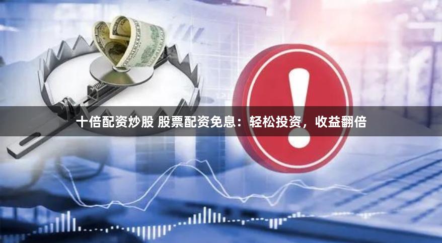 十倍配资炒股 股票配资免息：轻松投资，收益翻倍