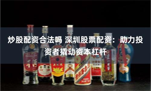 炒股配资合法吗 深圳股票配资：助力投资者撬动资本杠杆