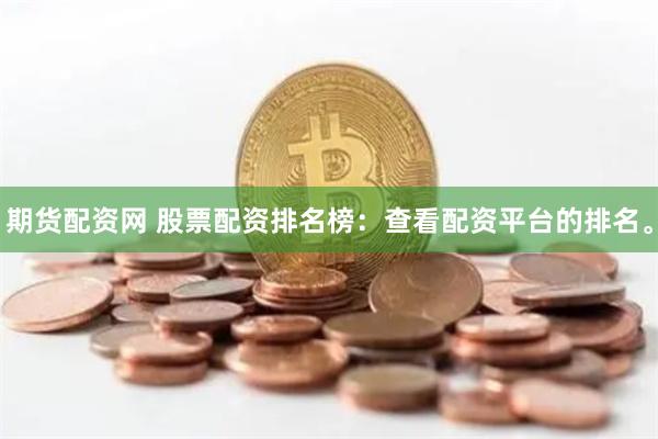 期货配资网 股票配资排名榜：查看配资平台的排名。