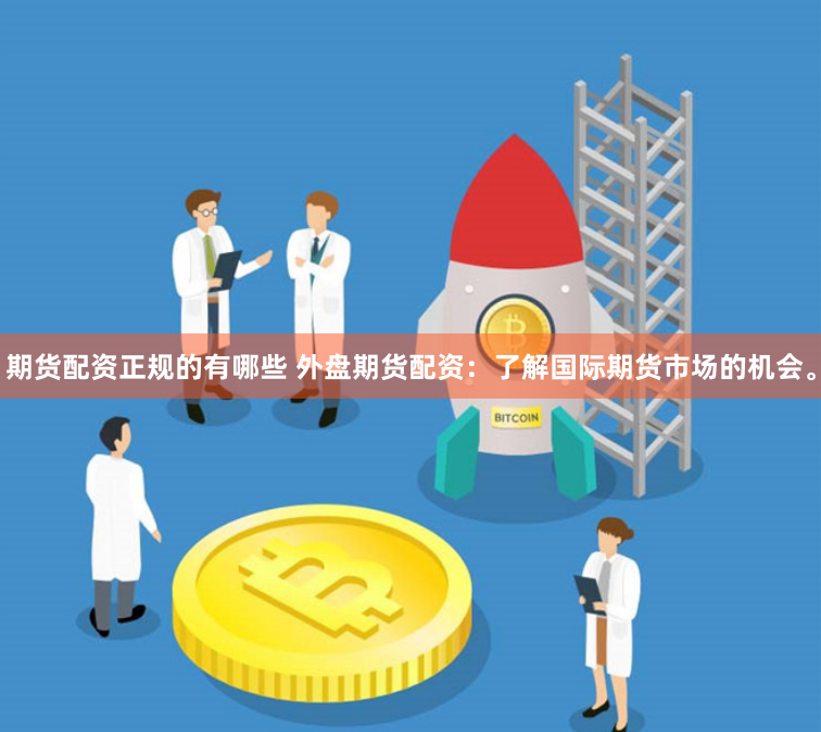 期货配资正规的有哪些 外盘期货配资：了解国际期货市场的机会。