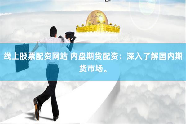 线上股票配资网站 内盘期货配资：深入了解国内期货市场。