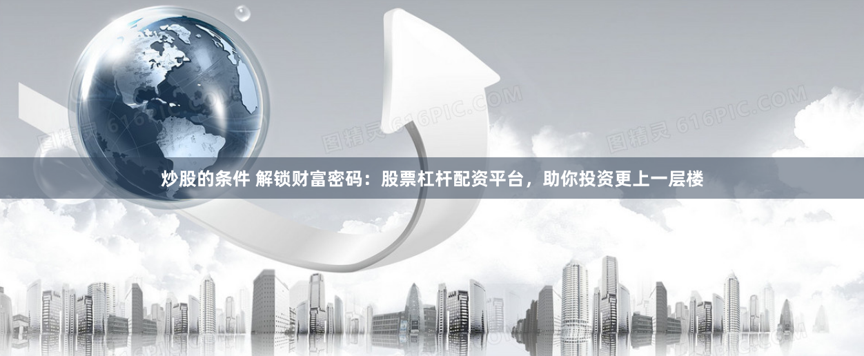 炒股的条件 解锁财富密码：股票杠杆配资平台，助你投资更上一层楼