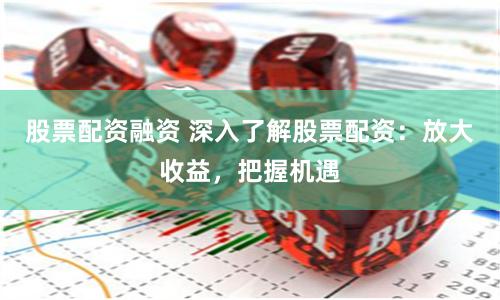 股票配资融资 深入了解股票配资：放大收益，把握机遇