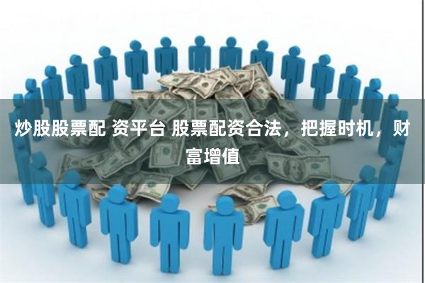 炒股股票配 资平台 股票配资合法，把握时机，财富增值