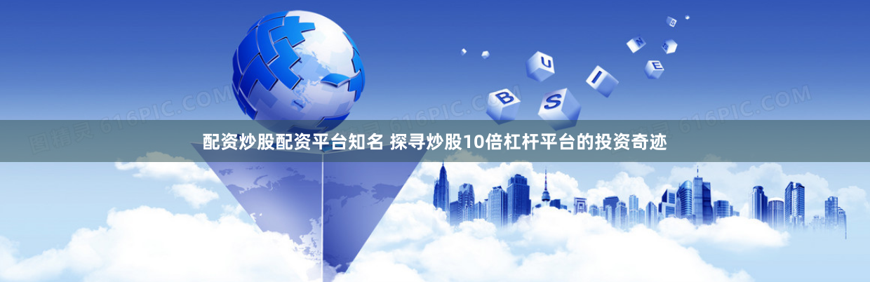 配资炒股配资平台知名 探寻炒股10倍杠杆平台的投资奇迹