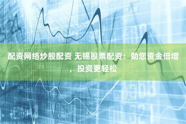配资网络炒股配资 无锡股票配资：助您资金倍增，投资更轻松