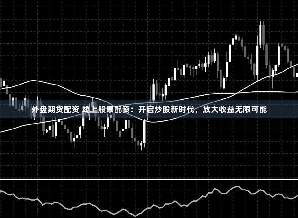 外盘期货配资 线上股票配资：开启炒股新时代，放大收益无限可能