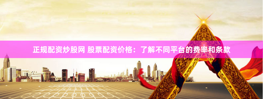正规配资炒股网 股票配资价格：了解不同平台的费率和条款