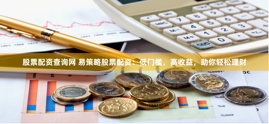 股票配资查询网 易策略股票配资：低门槛，高收益，助你轻松理财