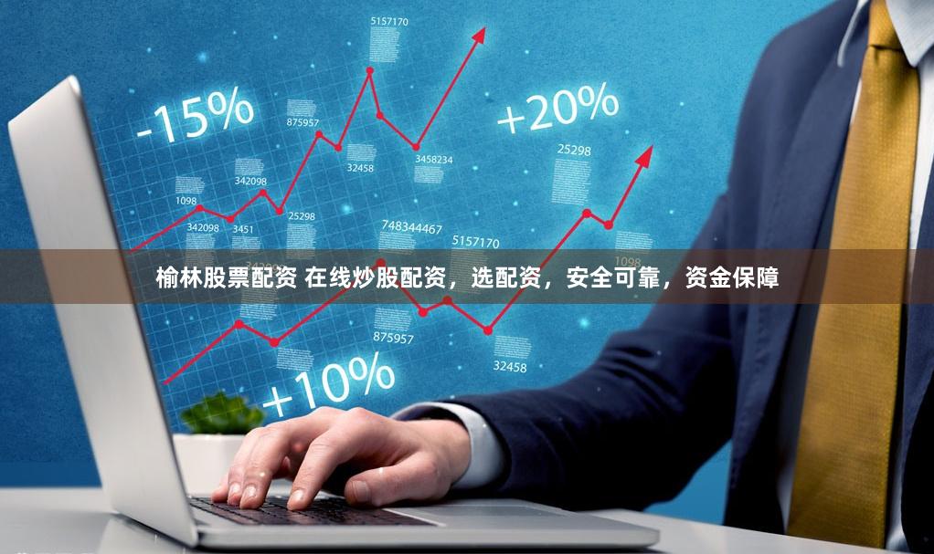 榆林股票配资 在线炒股配资，选配资，安全可靠，资金保障