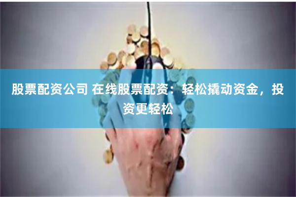 股票配资公司 在线股票配资：轻松撬动资金，投资更轻松