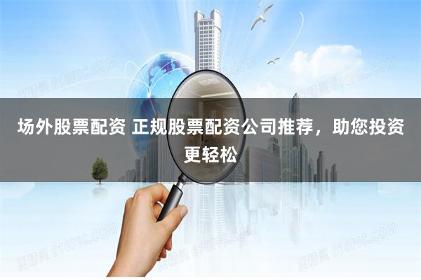 场外股票配资 正规股票配资公司推荐，助您投资更轻松