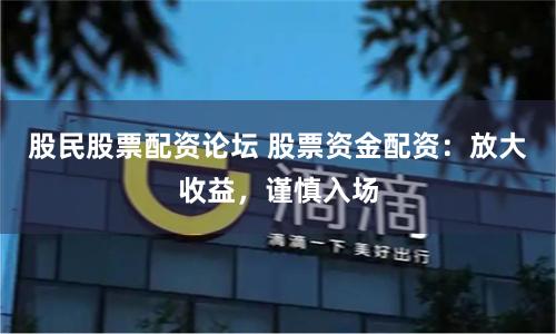 股民股票配资论坛 股票资金配资：放大收益，谨慎入场