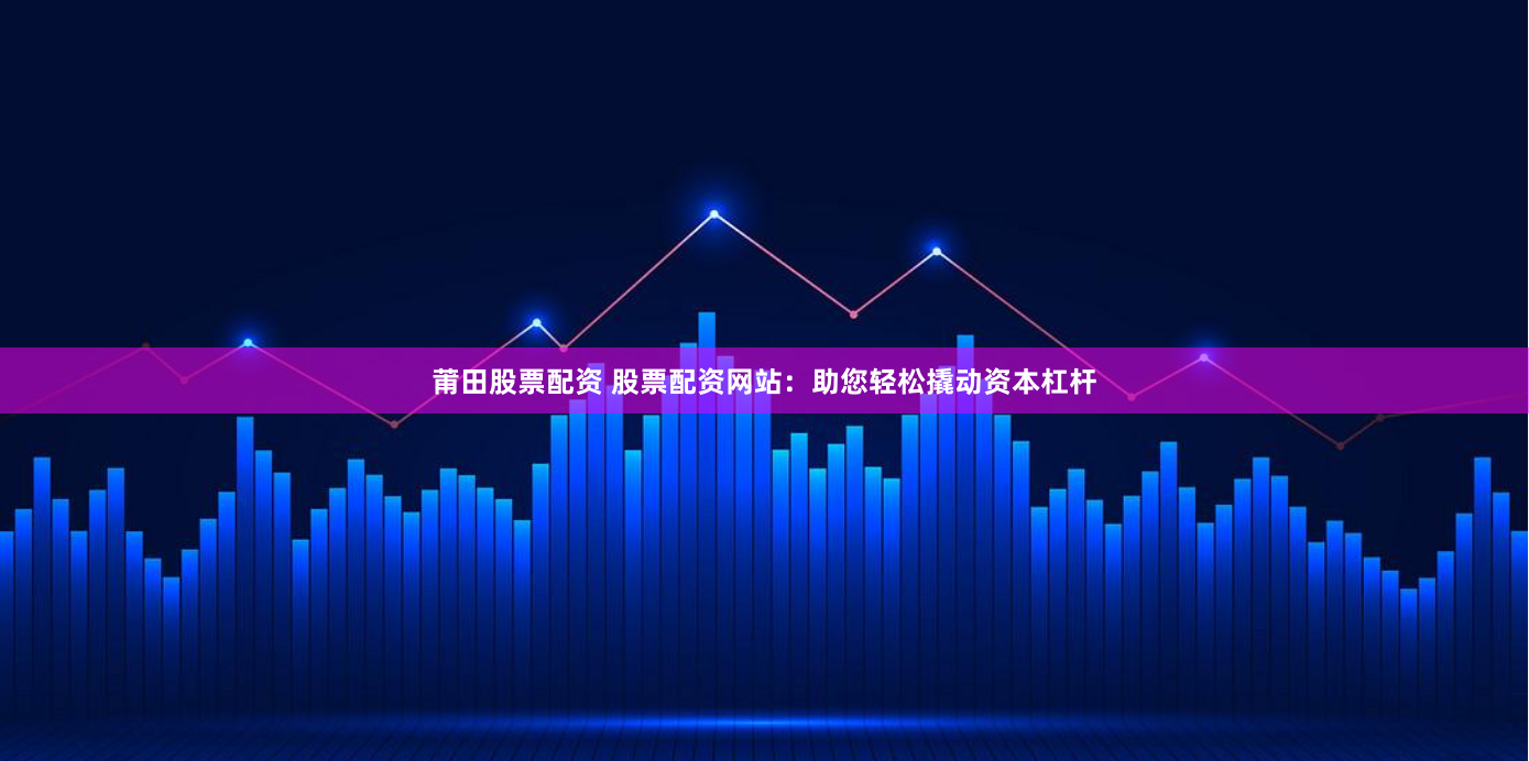 莆田股票配资 股票配资网站：助您轻松撬动资本杠杆