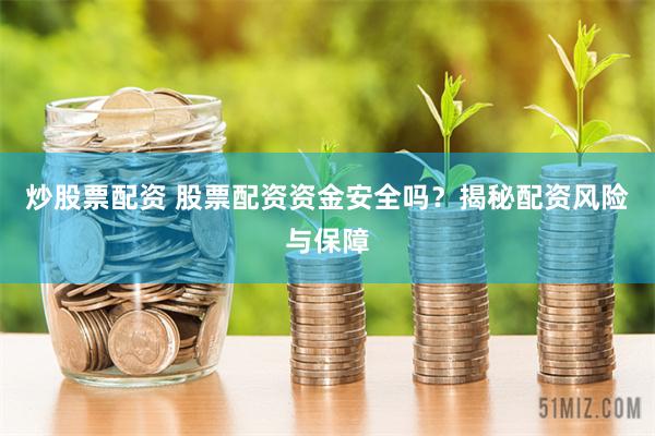 炒股票配资 股票配资资金安全吗？揭秘配资风险与保障