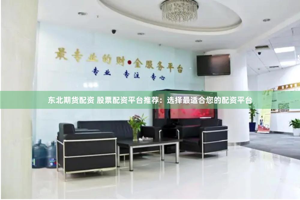 东北期货配资 股票配资平台推荐：选择最适合您的配资平台