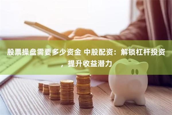 股票操盘需要多少资金 中股配资：解锁杠杆投资，提升收益潜力