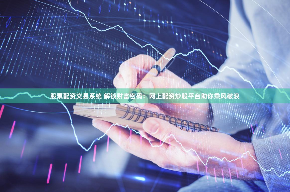 股票配资交易系统 解锁财富密码：网上配资炒股平台助你乘风破浪