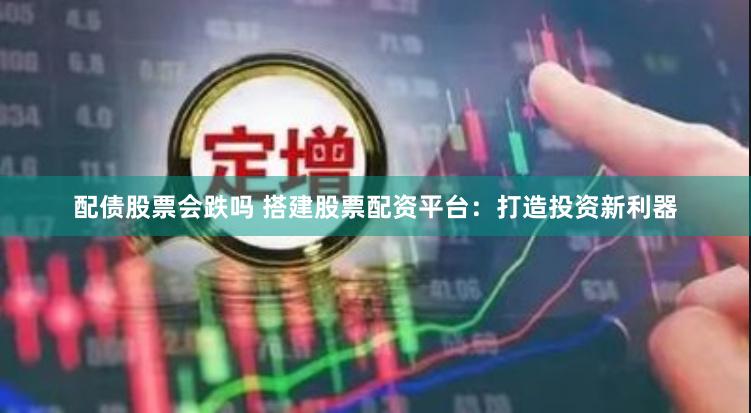 配债股票会跌吗 搭建股票配资平台：打造投资新利器