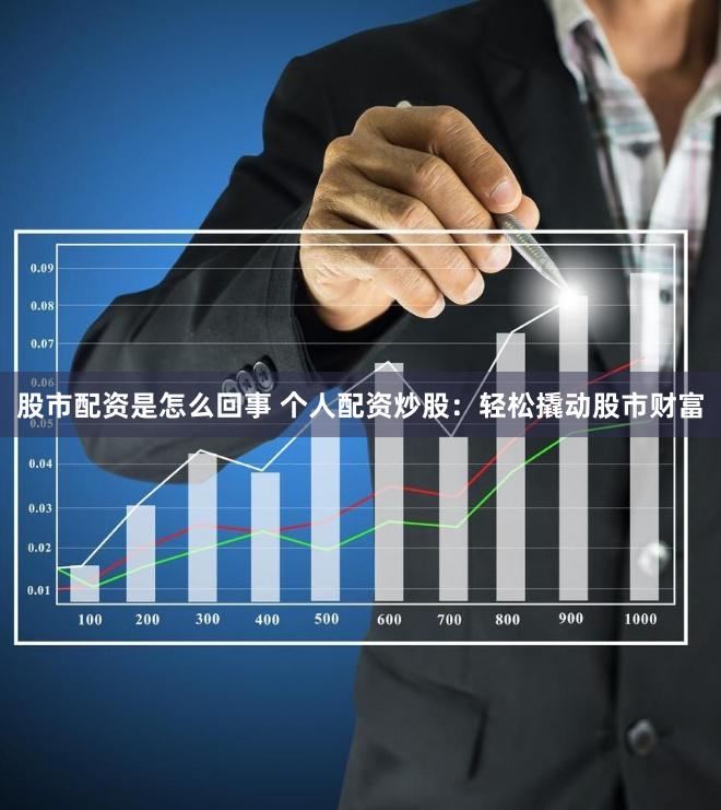 股市配资是怎么回事 个人配资炒股：轻松撬动股市财富